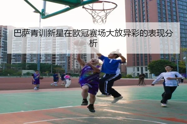 巴萨青训新星在欧冠赛场大放异彩的表现分析